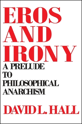 Eros and Irony: A Prelude to Philosophical Anarchism - Hall, David L
