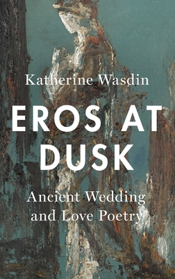 Eros at Dusk: Ancient Wedding and Love Poetry - Wasdin, Katherine