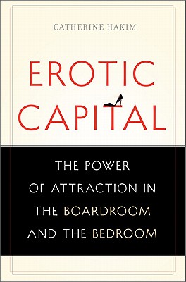 Erotic Capital: The Power of Attraction in the Boardroom and the Bedroom - Hakim, Catherine