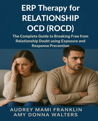 ERP Therapy for Relationship OCD(ROCD): The Complete Guide to Breaking Free from Relationship Doubt using Exposure and Response Prevention - Walters, Amy Donna, and Franklin, Audrey Mami