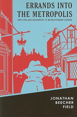 Errands Into the Metropolis: New England Dissidents in Revolutionary London - Field, Jonathan Beecher