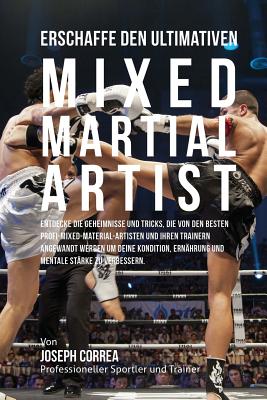 Erschaffe Den Ultimativen Mixed Martial Artist: Entdecke Die Geheimnisse Und Tricks, Die Von Den Besten Profi-Mixed-Material-Artisten Und Ihren Trainern Angewandt Werden Um Deine Kondition, Ernahrung Und Mentale Starke Zu Verbessern - Correa (Profi-Sportler Und Trainer), Jos