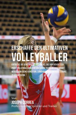 Erschaffe Den Ultimativen Volleyballer: Entdecke Die Geheimnisse Und Tricks, Die Von Den Besten Profi-Volleyballspielern Und Ihren Trainern Angewandt Werden Um Deine Kondition, Ernahrung Und Mentale Starke Zu Verbessern - Correa (Profi-Sportler Und Trainer), Jos