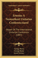 Ertesito a Nemzetkozi Unitarius Conferencziarol: Report of the International Unitarian Conference (1897)