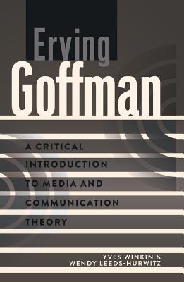 Erving Goffman: A Critical Introduction to Media and Communication Theory - Park, David W, and Winkin, Yves, and Leeds-Hurwitz, Wendy