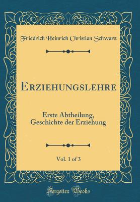 Erziehungslehre, Vol. 1 of 3: Erste Abtheilung, Geschichte Der Erziehung (Classic Reprint) - Schwarz, Friedrich Heinrich Christian