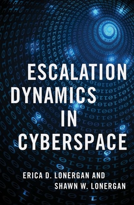 Escalation Dynamics in Cyberspace - Lonergan, Erica D, and Lonergan, Shawn W, Lieutenant Colonel