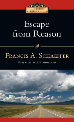 Escape from Reason: A Penetrating Analysis of Trends in Modern Thought - Schaeffer, Francis A, and Moreland, J P (Foreword by)