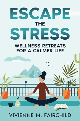 Escape the Stress: Wellness Retreats for a Calmer Life - Fairchild, Vivienne M