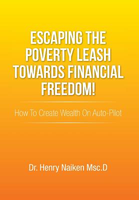 Escaping the Poverty Leash Towards Financial Freedom!: How to Create Wealth on Auto-Pilot - Naiken Msc D, Henry, Dr.