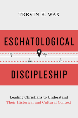 Eschatological Discipleship: Leading Christians to Understand Their Historical and Cultural Context - Wax, Trevin