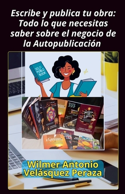 Escribe y publica tu obra: Todo lo que necesitas saber sobre el negocio de la Autopublicacin - Peraza, Wilmer Antonio Velsquez