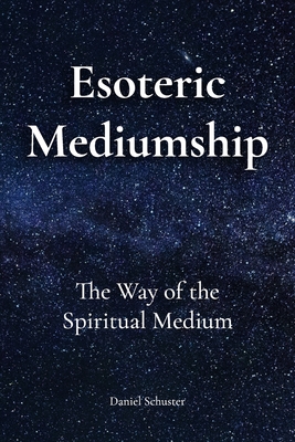 Esoteric Mediumship: The Way of the Spiritual Medium - Schuster, Daniel