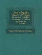 Espa&#9839;na Sagrada: Theatro Geographico-historico De La Iglesia De Espa&#9839;na: Origen, Divisiones, Y Limites De Todas Sus Provincias