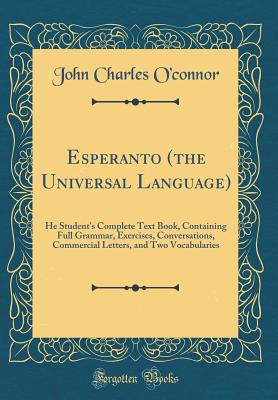 Esperanto (the Universal Language): He Student's Complete Text Book, Containing Full Grammar, Exercises, Conversations, Commercial Letters, and Two Vocabularies (Classic Reprint) - O'Connor, John Charles