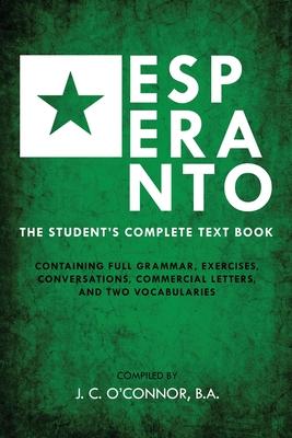 Esperanto (the Universal Language): The Student's Complete Text Book; Containing Full Grammar, Exercises, Conversations, Commercial Letters, and Two Vocabularies - O'Connor, John Charles
