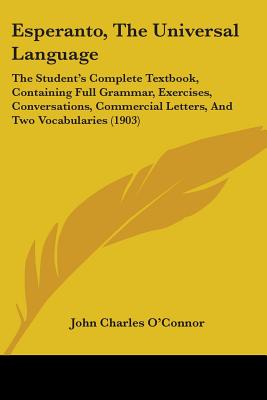 Esperanto, The Universal Language: The Student's Complete Textbook, Containing Full Grammar, Exercises, Conversations, Commercial Letters, And Two Vocabularies (1903) - O'Connor, John Charles