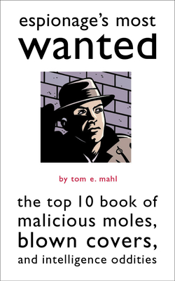 Espionage's Most Wanted: The Top 10 Book of Malicious Moles, Blown Covers, and Intelligence Oddities - Mahl, Thomas E