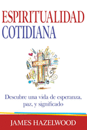 Espiritualidad Cotidiana: Descubre una vida de esperanza, paz, y significado