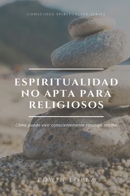 Espiritualidad No Apta Para Religiosos: Cmo puedo vivir conscientemente conmigo mismo - Lopez Muoz, Edwin Arturo