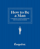 Esquire How to Be a Man: A Handbook of Advice, Inspiration, and Occasional Drinking