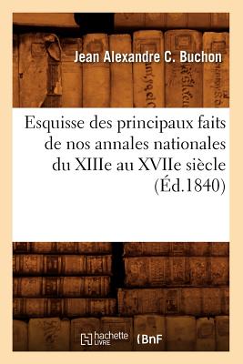 Esquisse Des Principaux Faits de Nos Annales Nationales Du Xiiie Au Xviie Sicle, (d.1840) - Buchon, Jean Alexandre C