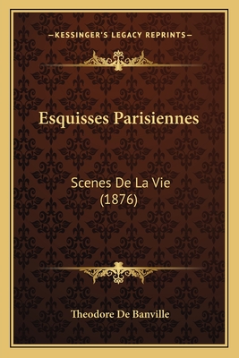 Esquisses Parisiennes: Scenes De La Vie (1876) - De Banville, Theodore