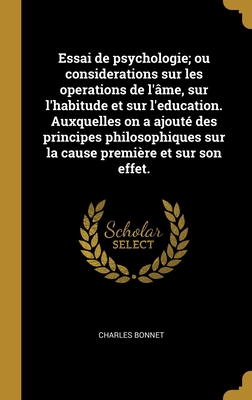 Essai de psychologie; ou considerations sur les operations de l'me, sur l'habitude et sur l'education. Auxquelles on a ajout des principes philosophiques sur la cause premire et sur son effet. - Bonnet, Charles