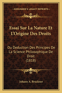Essai Sur La Nature Et L'Origine Des Droits: Ou Deduction Des Principes de La Science Philosophique de Droit (1818)