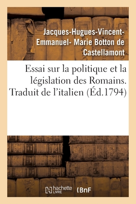 Essai Sur La Politique Et La L?gislation Des Romains. Traduit de l'Italien - Botton de Castellamont, Jacques-Hugues-Vincent-Emmanuel- Marie, and Jansen, Hendrik, and Qu?tant, Fran?ois-Antoine