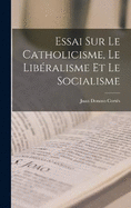 Essai Sur Le Catholicisme, Le Libralisme Et Le Socialisme