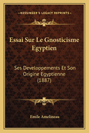 Essai Sur Le Gnosticisme Egyptien: Ses Developpements Et Son Origine Egyptienne (1887)