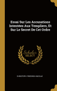 Essai Sur Les Accusations Intent?es Aux Templiers, Et Sur Le Secret De Cet Ordre