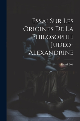 Essai Sur Les Origines de La Philosophie Judeo-Alexandrine - Bois, Henri