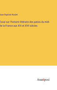 Essai Sur L'Histoire Litteraire Des Patois Du MIDI de La France Aux XVI Et XVII Siecles (1859)