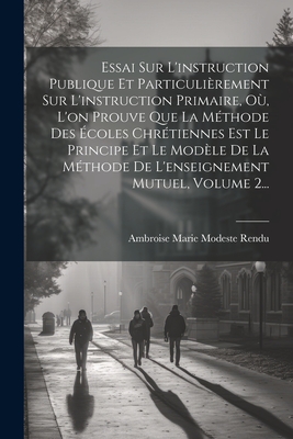 Essai Sur L'Instruction Publique Et Particulierement Sur L'Instruction Primaire, Ou, L'On Prouve Que La Methode Des Ecoles Chretiennes Est Le Principe Et Le Modele de La Methode de L'Enseignement Mutuel, Volume 2... - Ambroise Marie Modeste Rendu (Creator)