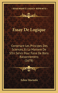 Essay de Logique: Contenant Les Principes Des Sciences, Et La Maniere de S'En Servir Pour Faire de Bons Raisonnemens (1678)