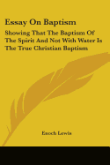 Essay on Baptism: Showing That the Baptism of the Spirit and Not with Water Is the True Christian Baptism