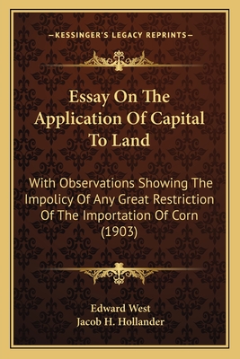 Essay On The Application Of Capital To Land: With Observations Showing The Impolicy Of Any Great Restriction Of The Importation Of Corn (1903) - West, Edward, Professor, and Hollander, Jacob H (Editor)