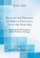Essay on the Progress of African Philology Up to the Year 1893: Prepared for the Congress of the World, at Chicago (Classic Reprint)