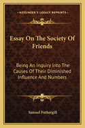 Essay on the Society of Friends: Being an Inquiry Into the Causes of Their Diminished Influence and Numbers, with Suggestions for a Remedy