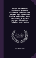 Essays and Heads of Lectures on Anatomy, Physiology, Pathology, and Surgery. With a Memoir of his Life, and Copious Notes Explanatory of Modern Anatomy, Physiology, Pathology, and Practice