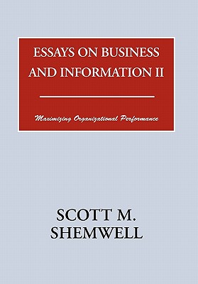 Essays on Business and Information II: Maximizing Organizational Performance - Shemwell, Scott M