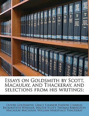 Essays on Goldsmith by Scott, Macaulay, and Thackeray, and Selections from His Writings; - Thackeray, William Makepeace, and Hadow, Grace Eleanor, and Macaulay, Thomas Babington Macaulay