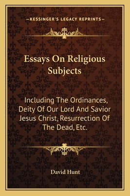 Essays On Religious Subjects: Including The Ordinances, Deity Of Our Lord And Savior Jesus Christ, Resurrection Of The Dead, Etc. - Hunt, David