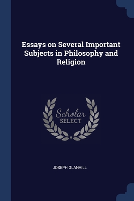 Essays on Several Important Subjects in Philosophy and Religion - Glanvill, Joseph