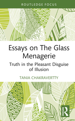 Essays on the Glass Menagerie: Truth in the Pleasant Disguise of Illusion - Chakravertty, Tania