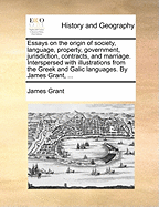 Essays on the Origin of Society, Language, Property, Government, Jurisdiction, Contracts, and Marriage. Interspersed with Illus. from the Greek and Galic Languages
