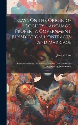Essays On the Origin of Society, Language, Property, Government, Jurisdiction, Contracts, and Marriage: Interspersed With Illustrations From the Greek and Galic Languages. by James Grant, - Grant, James