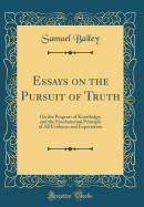 Essays on the Pursuit of Truth: On the Progress of Knowledge, and the Fundamental Principle of All Evidence and Expectation (Classic Reprint)